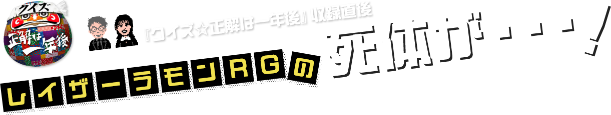 『クイズ☆正解は一年後』収録直後 レイザーラモンRGの死体が・・・!